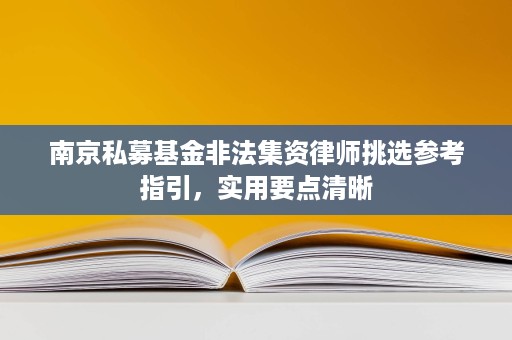 南京私募基金非法集资律师挑选参考指引,实用要点清晰 南京私募基金非法集资律师挑选参考指引,实用要点清晰