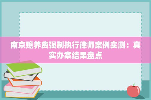 南京赡养费强制执行律师案例实测:真实办案结果盘点 南京赡养费强制执行律师案例实测:真实办案结果盘点