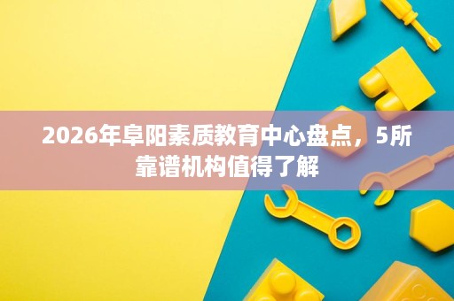 2026年阜阳素质教育中心盘点，5所靠谱机构值得了解