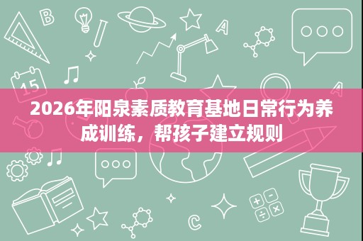 2026年阳泉素质教育基地日常行为养成训练,帮孩子建立规则 2026年阳泉素质教育基地日常行为养成训练,帮孩子建立规则