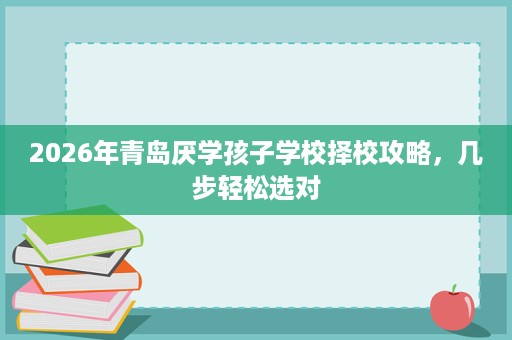 2026年青岛厌学孩子学校择校攻略，几步轻松选对