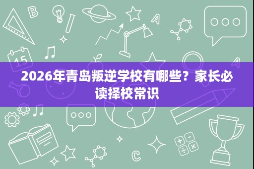 2026年青岛叛逆学校有哪些?家长必读择校常识 2026年青岛叛逆学校有哪些?家长必读择校常识