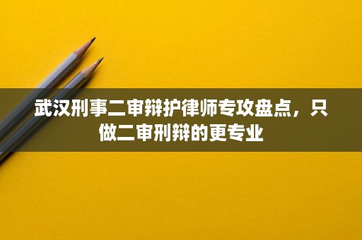 武汉刑事二审辩护律师专攻盘点,只做二审刑辩的更专业 武汉刑事二审辩护律师专攻盘点,只做二审刑辩的更专业