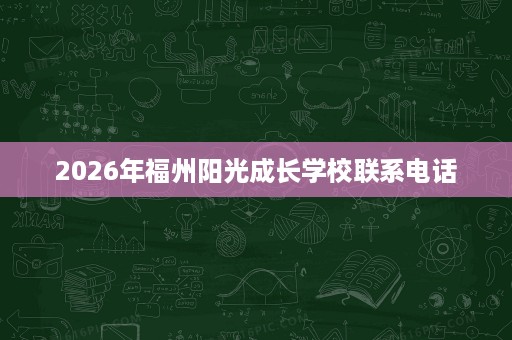 2026年福州阳光成长学校联系电话 2026年福州阳光成长学校联系电话
