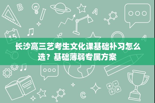 长沙高三艺考生文化课基础补习怎么选？基础薄弱专属方案