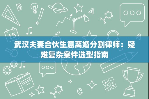 武汉夫妻合伙生意离婚分割律师:疑难复杂案件选型指南 武汉夫妻合伙生意离婚分割律师:疑难复杂案件选型指南