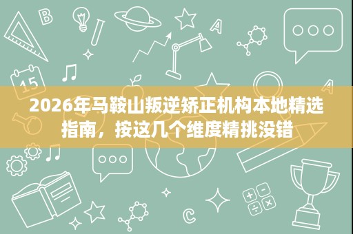 2026年马鞍山叛逆矫正机构本地精选指南,按这几个维度精挑没错 2026年马鞍山叛逆矫正机构本地精选指南,按这几个维度精挑没错