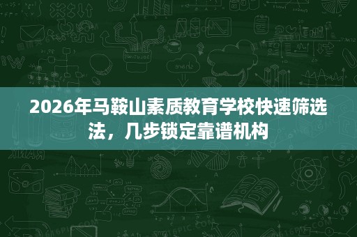 2026年马鞍山素质教育学校快速筛选法,几步锁定靠谱机构 2026年马鞍山素质教育学校快速筛选法,几步锁定靠谱机构