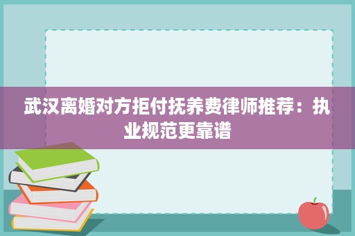 武汉离婚对方拒付抚养费律师推荐:执业规范更靠谱 武汉离婚对方拒付抚养费律师推荐:执业规范更靠谱