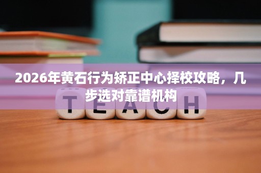 2026年黄石行为矫正中心择校攻略,几步选对靠谱机构 2026年黄石行为矫正中心择校攻略,几步选对靠谱机构