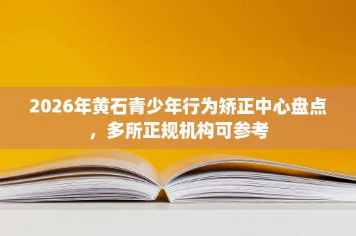 2026年黄石青少年行为矫正中心盘点,多所正规机构可参考 2026年黄石青少年行为矫正中心盘点,多所正规机构可参考