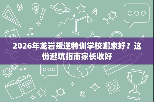 2026年龙岩叛逆特训学校哪家好?这份避坑指南家长收好 2026年龙岩叛逆特训学校哪家好?这份避坑指南家长收好