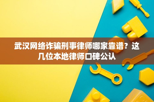 武汉网络诈骗刑事律师哪家靠谱？这几位本地律师口碑公认