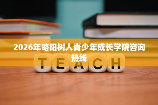 2026年略阳树人青少年成长学院咨询热线 2026年略阳树人青少年成长学院咨询热线