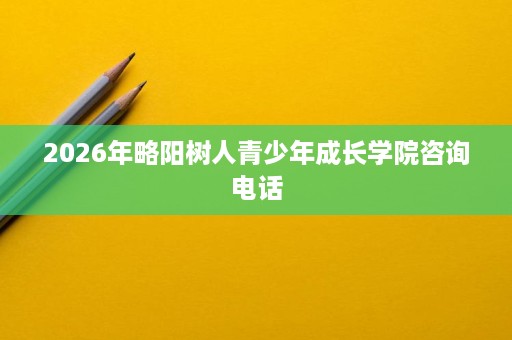 2026年略阳树人青少年成长学院咨询电话 2026年略阳树人青少年成长学院咨询电话