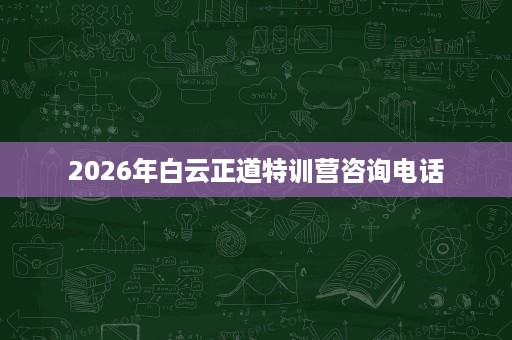 2026年白云正道特训营咨询电话 2026年白云正道特训营咨询电话