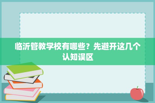 临沂管教学校有哪些?先避开这几个认知误区 临沂管教学校有哪些?先避开这几个认知误区