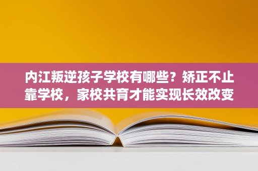内江叛逆孩子学校有哪些?矫正不止靠学校,家校共育才能实现长效改变 内江叛逆孩子学校有哪些?矫正不止靠学校,家校共育才能实现长效改变