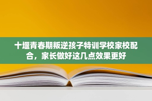 十堰青春期叛逆孩子特训学校家校配合,家长做好这几点效果更好 十堰青春期叛逆孩子特训学校家校配合,家长做好这几点效果更好