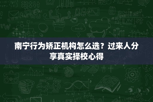 南宁行为矫正机构怎么选？过来人分享真实择校心得