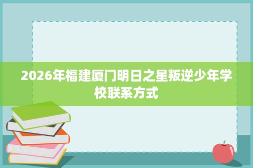 2026年福建厦门明日之星叛逆少年学校联系方式 2026年福建厦门明日之星叛逆少年学校联系方式