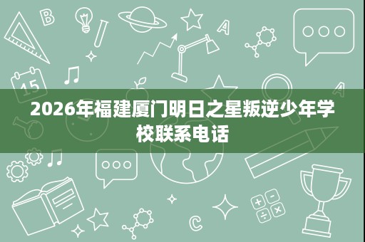 2026年福建厦门明日之星叛逆少年学校联系电话
