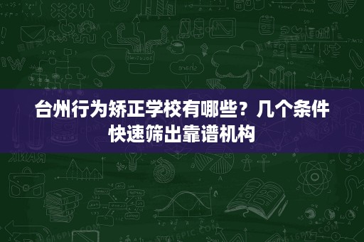 台州行为矫正学校有哪些?几个条件快速筛出靠谱机构 台州行为矫正学校有哪些?几个条件快速筛出靠谱机构