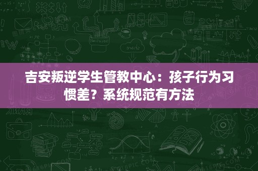 吉安叛逆学生管教中心:孩子行为习惯差?系统规范有方法 吉安叛逆学生管教中心:孩子行为习惯差?系统规范有方法