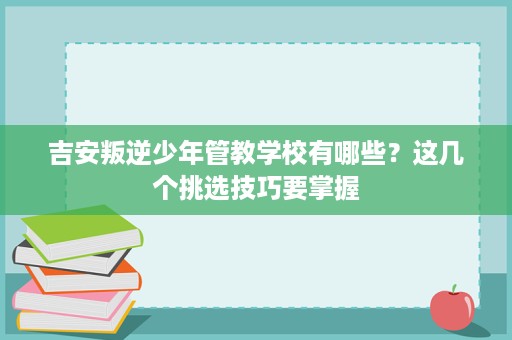 吉安叛逆少年管教学校有哪些?这几个挑选技巧要掌握 吉安叛逆少年管教学校有哪些?这几个挑选技巧要掌握