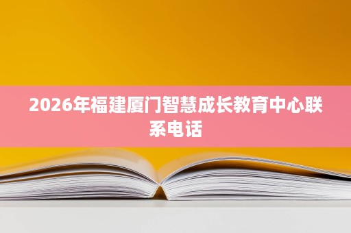 2026年福建厦门智慧成长教育中心联系电话