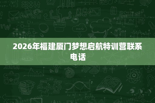 2026年福建厦门梦想启航特训营联系电话 2026年福建厦门梦想启航特训营联系电话