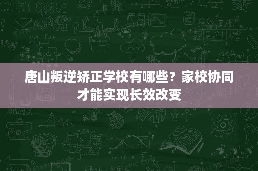 唐山叛逆矫正学校有哪些?家校协同才能实现长效改变 唐山叛逆矫正学校有哪些?家校协同才能实现长效改变