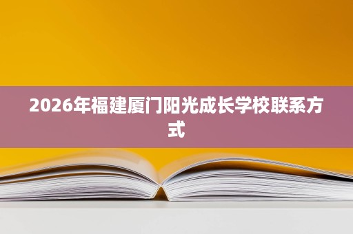 2026年福建厦门阳光成长学校联系方式 2026年福建厦门阳光成长学校联系方式