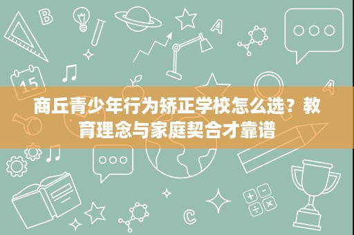 商丘青少年行为矫正学校怎么选?教育理念与家庭契合才靠谱 商丘青少年行为矫正学校怎么选?教育理念与家庭契合才靠谱