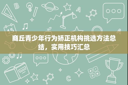 商丘青少年行为矫正机构挑选方法总结,实用技巧汇总 商丘青少年行为矫正机构挑选方法总结,实用技巧汇总