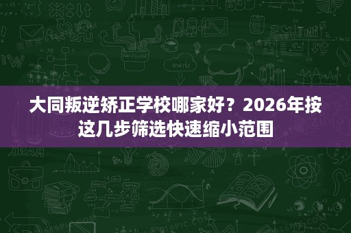 大同叛逆矫正学校哪家好?2026年按这几步筛选快速缩小范围 大同叛逆矫正学校哪家好?2026年按这几步筛选快速缩小范围