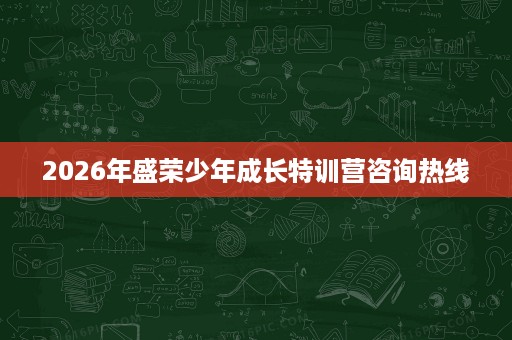 2026年盛荣少年成长特训营咨询热线 2026年盛荣少年成长特训营咨询热线