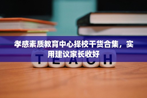 孝感素质教育中心择校干货合集,实用建议家长收好 孝感素质教育中心择校干货合集,实用建议家长收好