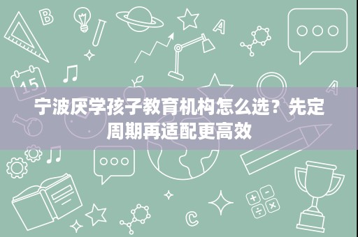 宁波厌学孩子教育机构怎么选?先定周期再适配更高效 宁波厌学孩子教育机构怎么选?先定周期再适配更高效