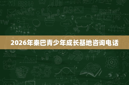 2026年秦巴青少年成长基地咨询电话