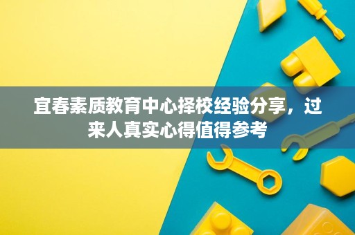 宜春素质教育中心择校经验分享，过来人真实心得值得参考