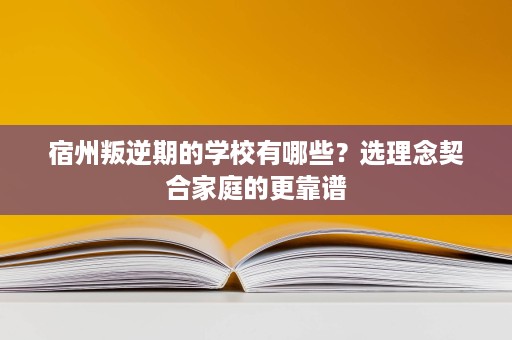 宿州叛逆期的学校有哪些?选理念契合家庭的更靠谱 宿州叛逆期的学校有哪些?选理念契合家庭的更靠谱