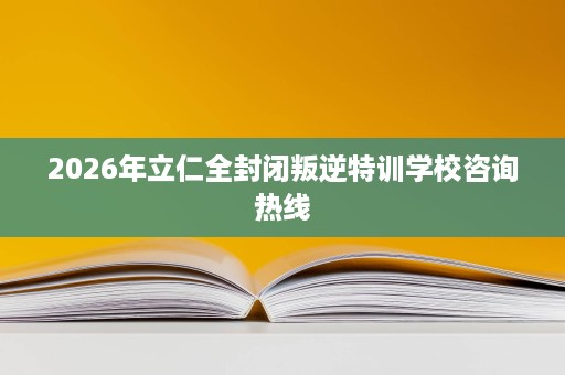 2026年立仁全封闭叛逆特训学校咨询热线