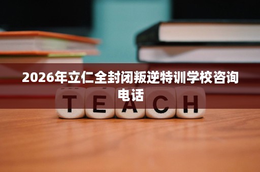 2026年立仁全封闭叛逆特训学校咨询电话