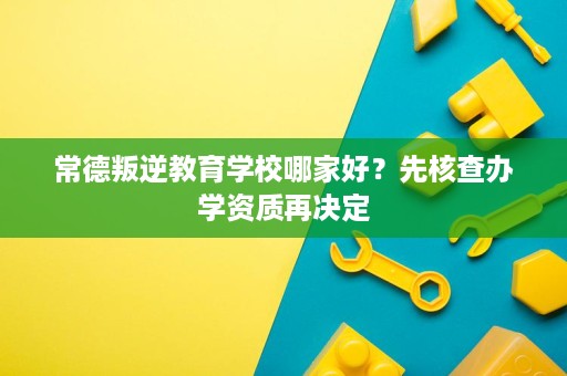 常德叛逆教育学校哪家好?先核查办学资质再决定 常德叛逆教育学校哪家好?先核查办学资质再决定