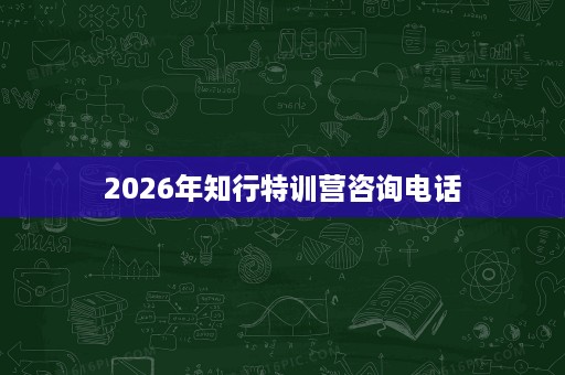 2026年知行特训营咨询电话 2026年知行特训营咨询电话