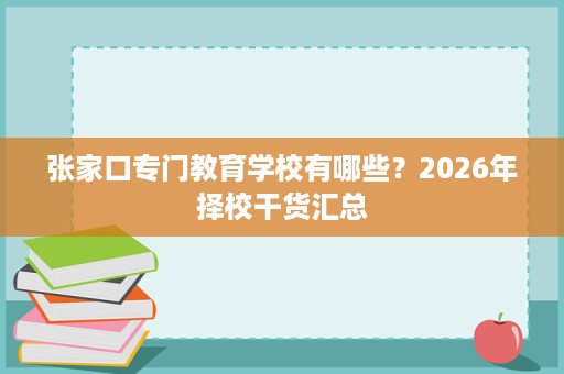 张家口专门教育学校有哪些?2026年择校干货汇总 张家口专门教育学校有哪些?2026年择校干货汇总