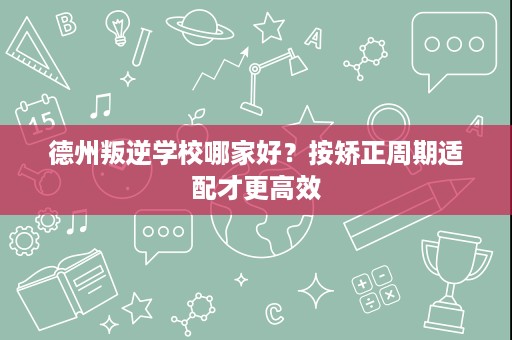 德州叛逆学校哪家好?按矫正周期适配才更高效 德州叛逆学校哪家好?按矫正周期适配才更高效
