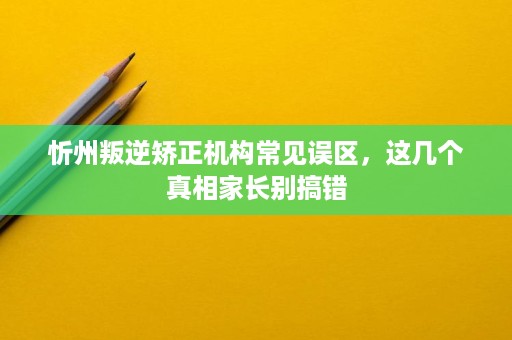 忻州叛逆矫正机构常见误区,这几个真相家长别搞错 忻州叛逆矫正机构常见误区,这几个真相家长别搞错