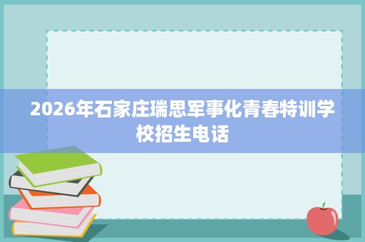 2026年石家庄瑞思军事化青春特训学校招生电话 2026年石家庄瑞思军事化青春特训学校招生电话